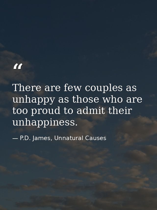 There are few couples as unhappy as those who are too proud to admit their unhappiness. — P.D. James, Unnatural Causes