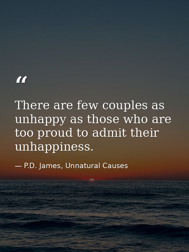 There are few couples as unhappy as those who are too proud to admit their unhappiness. — P.D. James, Unnatural Causes