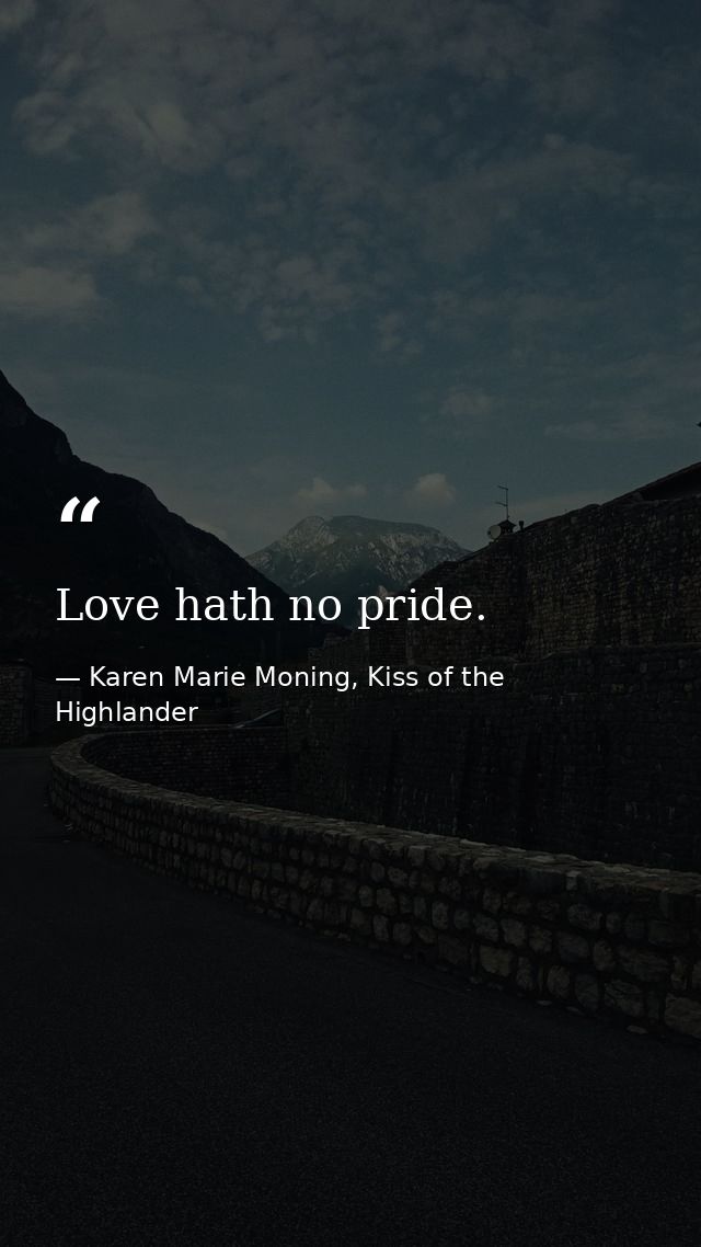 Love hath no pride. — Karen Marie Moning, Kiss of the Highlander