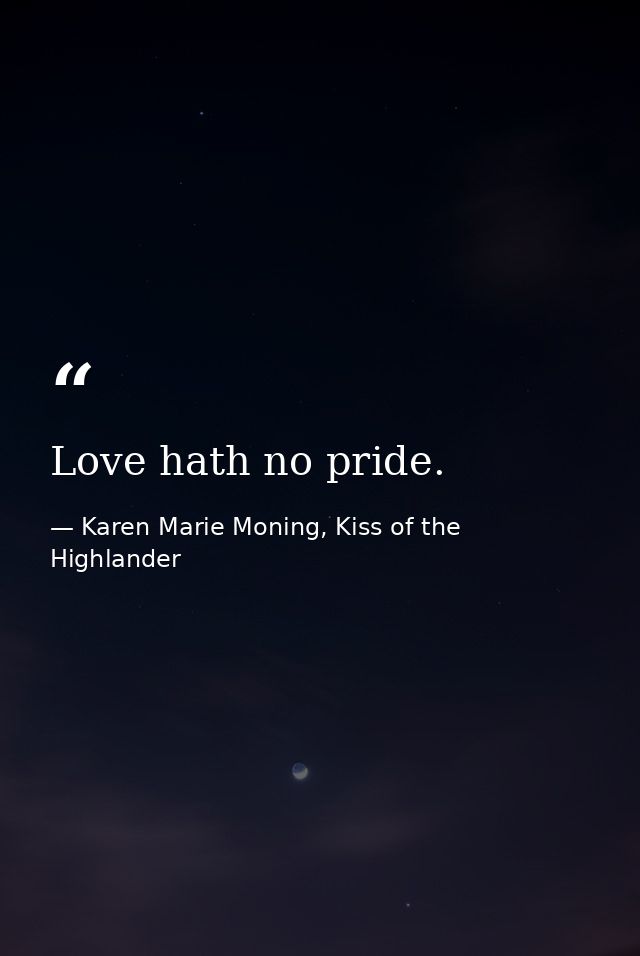 Love hath no pride. — Karen Marie Moning, Kiss of the Highlander