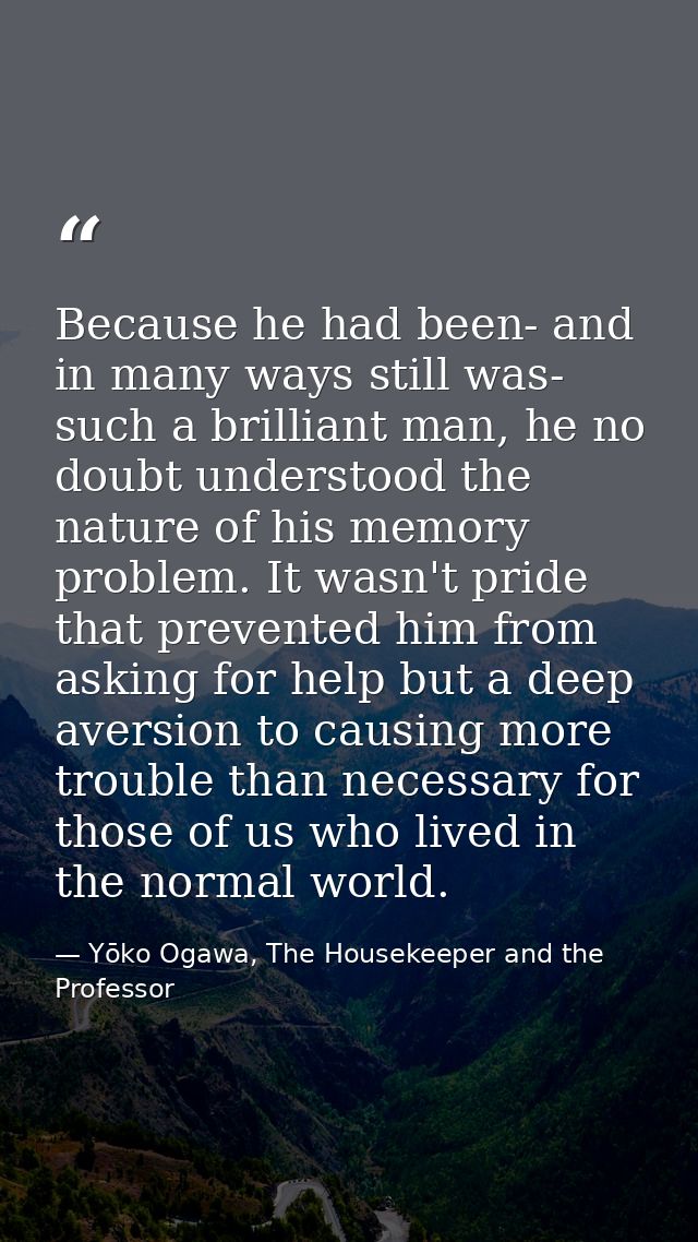 Because he had been- and in many ways still was- such a brilliant man, he no doubt understood the nature of his memory p — Yōko Ogawa, The Housekeeper and the Professor