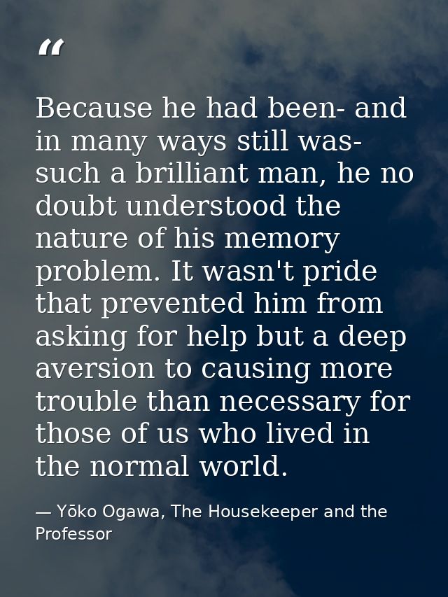 Because he had been- and in many ways still was- such a brilliant man, he no doubt understood the nature of his memory p — Yōko Ogawa, The Housekeeper and the Professor