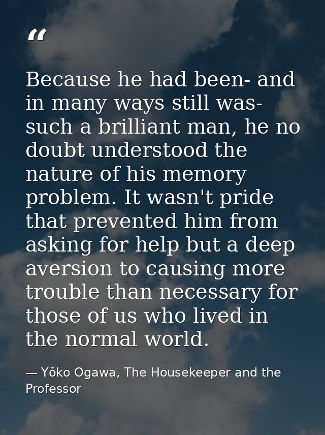 Because he had been- and in many ways still was- such a brilliant man, he no doubt understood the nature of his memory p — Yōko Ogawa, The Housekeeper and the Professor