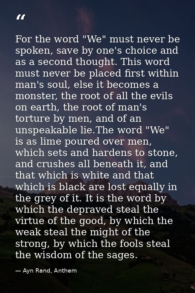 For the word "We" must never be spoken, save by one's choice and as a second thought. This word must never be placed fir — Ayn Rand, Anthem