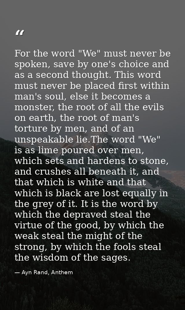 For the word "We" must never be spoken, save by one's choice and as a second thought. This word must never be placed fir — Ayn Rand, Anthem