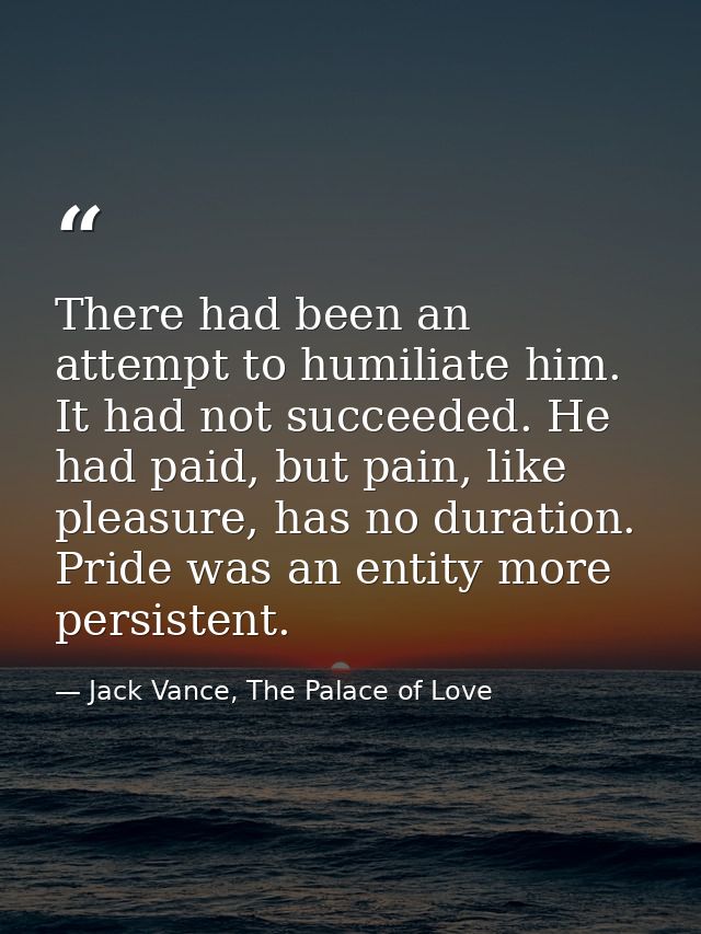 There had been an attempt to humiliate him. It had not succeeded. He had paid, but pain, like pleasure, has no duration. — Jack Vance, The Palace of Love