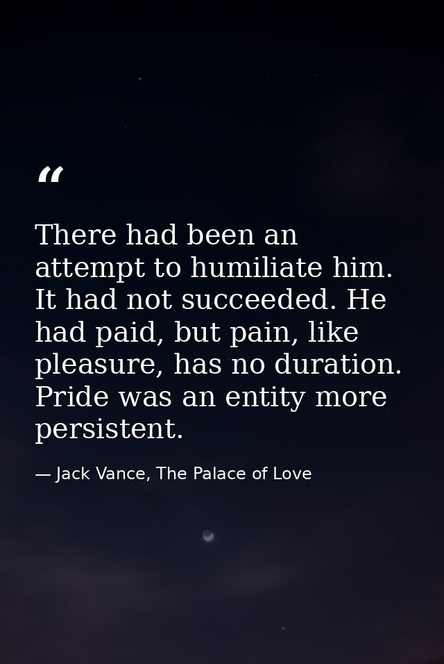 There had been an attempt to humiliate him. It had not succeeded. He had paid, but pain, like pleasure, has no duration. — Jack Vance, The Palace of Love
