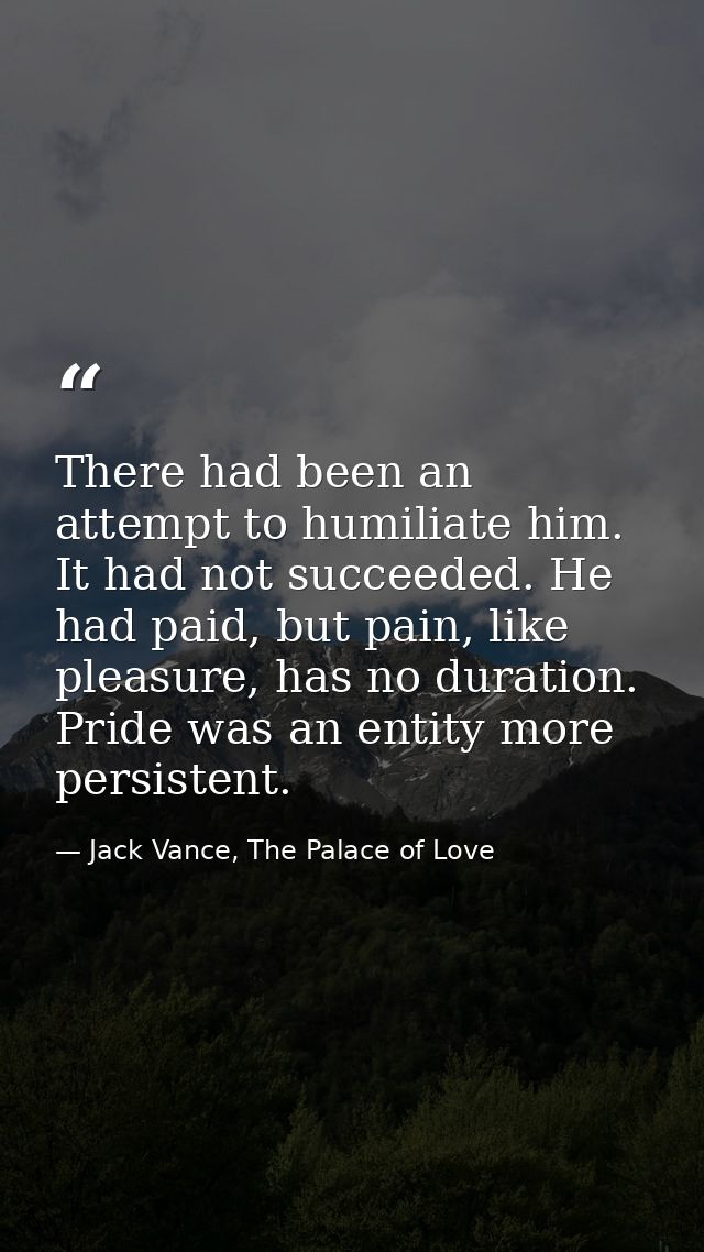 There had been an attempt to humiliate him. It had not succeeded. He had paid, but pain, like pleasure, has no duration. — Jack Vance, The Palace of Love