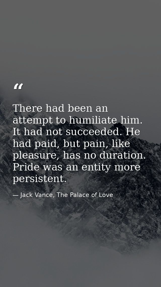 There had been an attempt to humiliate him. It had not succeeded. He had paid, but pain, like pleasure, has no duration. — Jack Vance, The Palace of Love