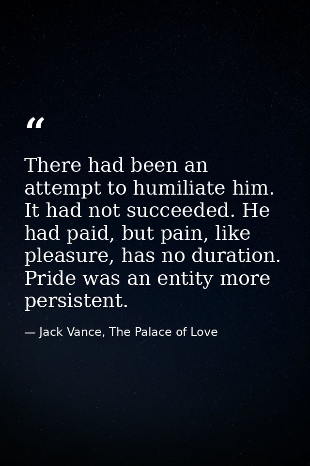 There had been an attempt to humiliate him. It had not succeeded. He had paid, but pain, like pleasure, has no duration. — Jack Vance, The Palace of Love