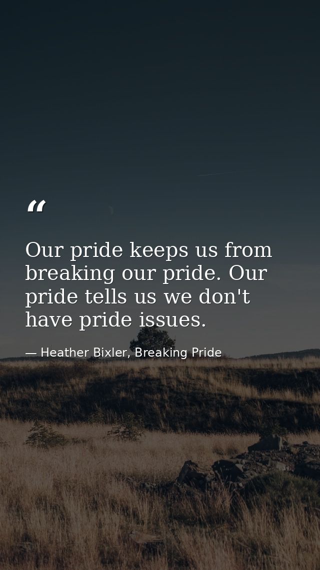 Our pride keeps us from breaking our pride. Our pride tells us we don't have pride issues. — Heather Bixler, Breaking Pride