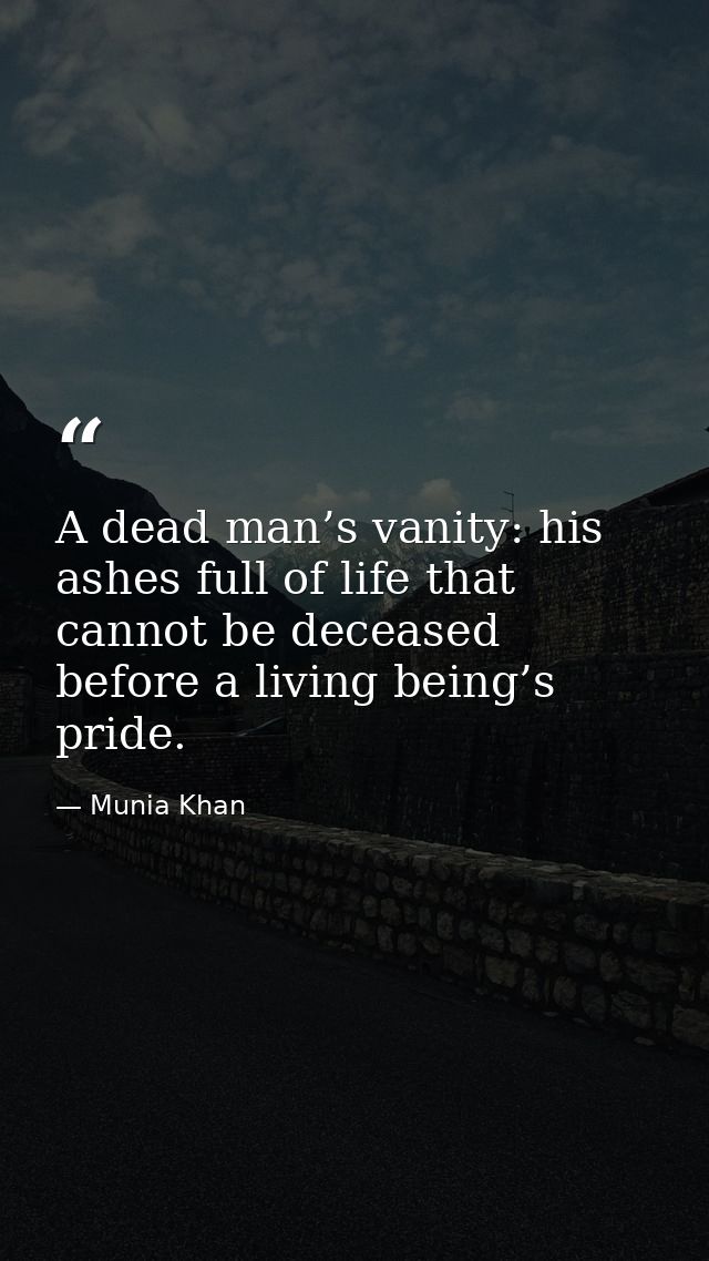 A dead man’s vanity: his ashes full of life that cannot be deceased before a living being’s pride. — Munia Khan