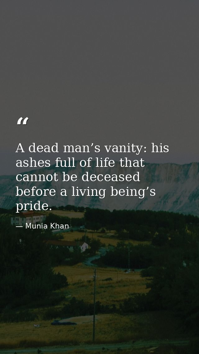 A dead man’s vanity: his ashes full of life that cannot be deceased before a living being’s pride. — Munia Khan