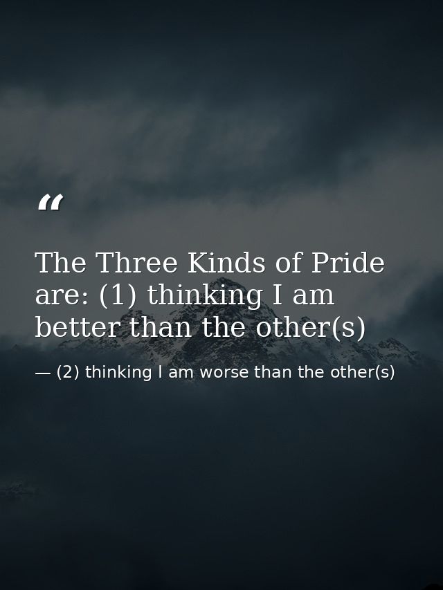 The Three Kinds of Pride are: (1) thinking I am better than the other(s) — (2) thinking I am worse than the other(s)