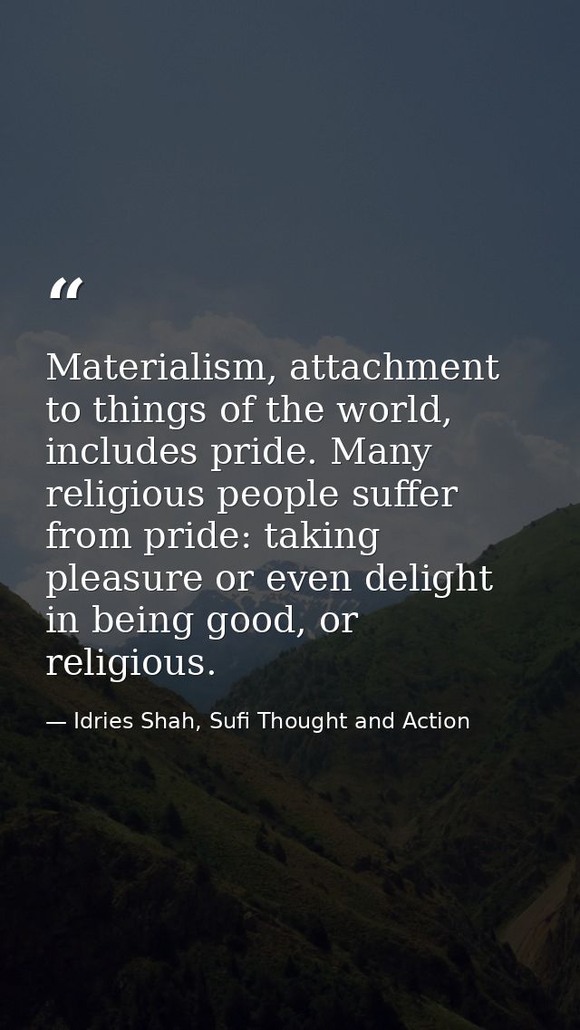 Materialism, attachment to things of the world, includes pride. Many religious people suffer from pride: taking pleasure — Idries Shah, Sufi Thought and Action