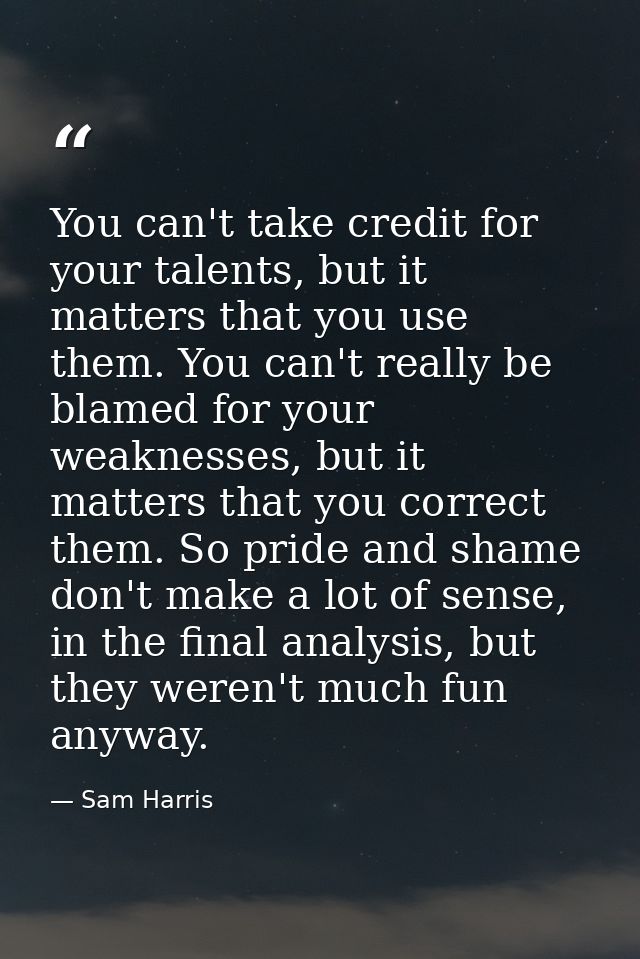 You can't take credit for your talents, but it matters that you use them. You can't really be blamed for your weaknesses — Sam Harris