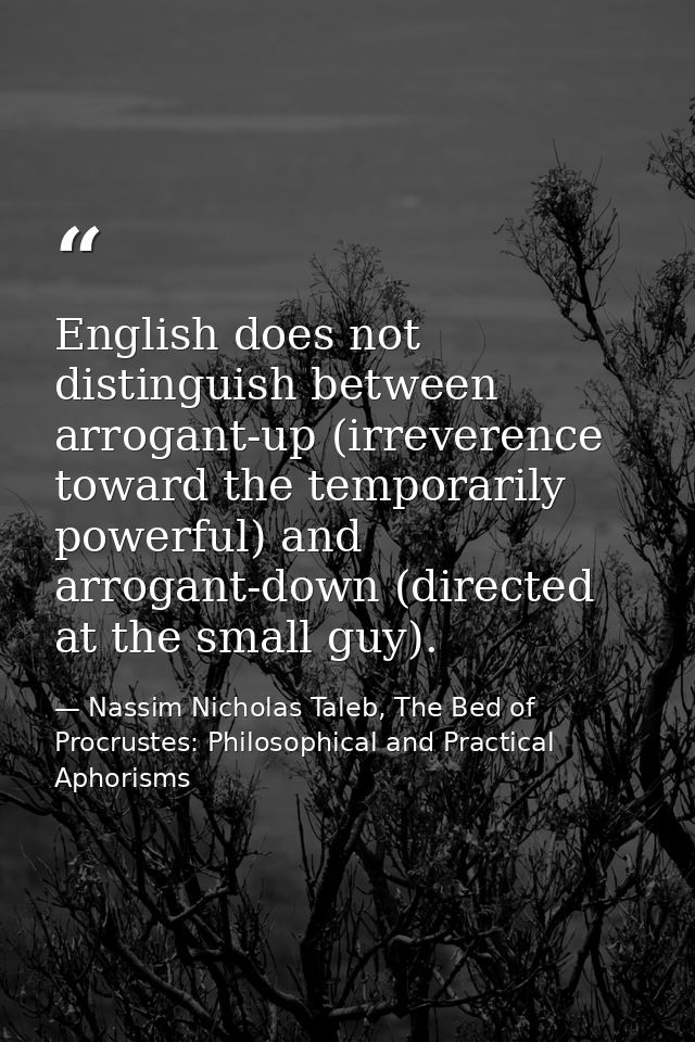 English does not distinguish between arrogant-up (irreverence toward the temporarily powerful) and arrogant-down (direct — Nassim Nicholas Taleb, The Bed of Procrustes: Philosophical and Practical Aphorisms