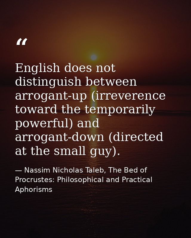 English does not distinguish between arrogant-up (irreverence toward the temporarily powerful) and arrogant-down (direct — Nassim Nicholas Taleb, The Bed of Procrustes: Philosophical and Practical Aphorisms