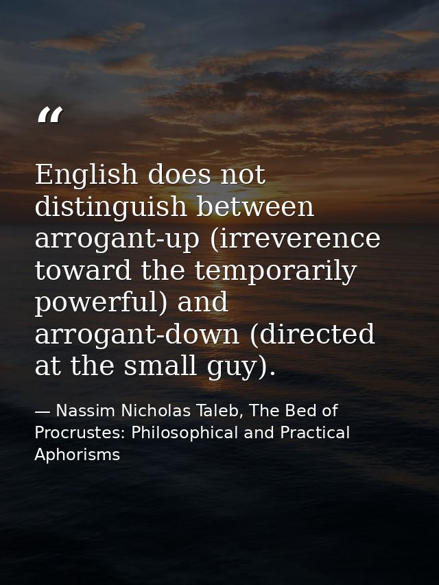 English does not distinguish between arrogant-up (irreverence toward the temporarily powerful) and arrogant-down (direct — Nassim Nicholas Taleb, The Bed of Procrustes: Philosophical and Practical Aphorisms