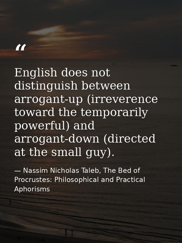 English does not distinguish between arrogant-up (irreverence toward the temporarily powerful) and arrogant-down (direct — Nassim Nicholas Taleb, The Bed of Procrustes: Philosophical and Practical Aphorisms
