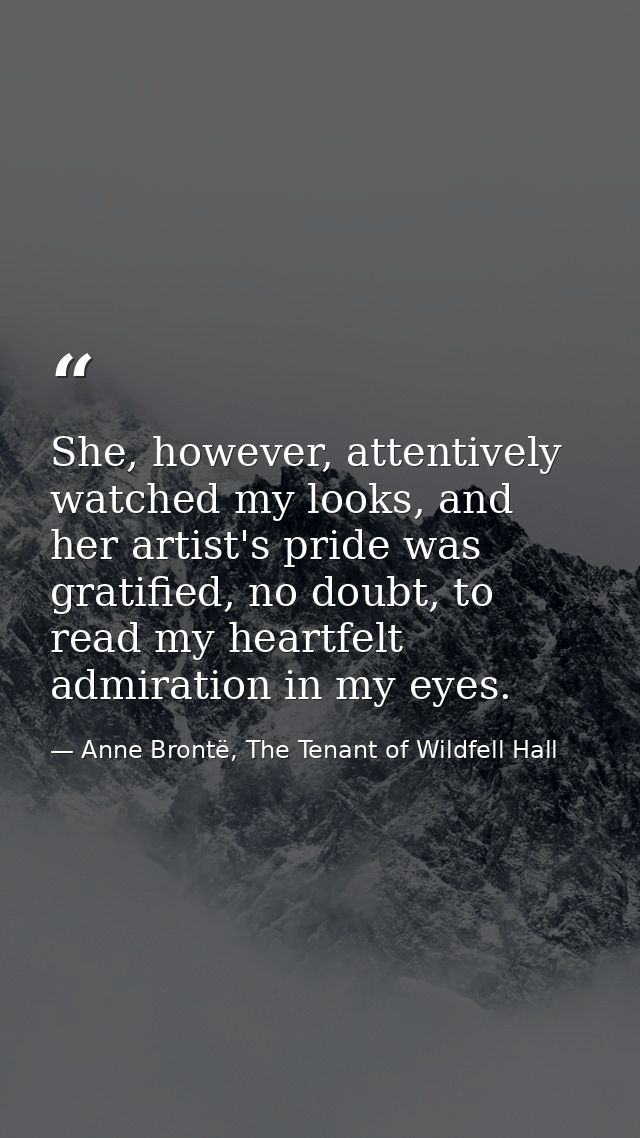 She, however, attentively watched my looks, and her artist's pride was gratified, no doubt, to read my heartfelt admirat — Anne Brontë, The Tenant of Wildfell Hall