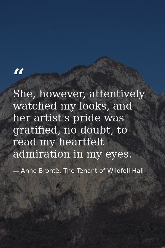 She, however, attentively watched my looks, and her artist's pride was gratified, no doubt, to read my heartfelt admirat — Anne Brontë, The Tenant of Wildfell Hall