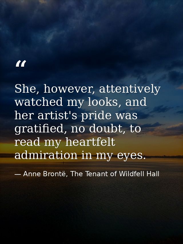 She, however, attentively watched my looks, and her artist's pride was gratified, no doubt, to read my heartfelt admirat — Anne Brontë, The Tenant of Wildfell Hall