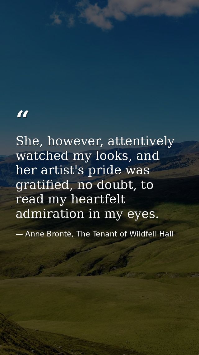 She, however, attentively watched my looks, and her artist's pride was gratified, no doubt, to read my heartfelt admirat — Anne Brontë, The Tenant of Wildfell Hall