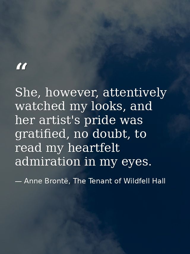 She, however, attentively watched my looks, and her artist's pride was gratified, no doubt, to read my heartfelt admirat — Anne Brontë, The Tenant of Wildfell Hall