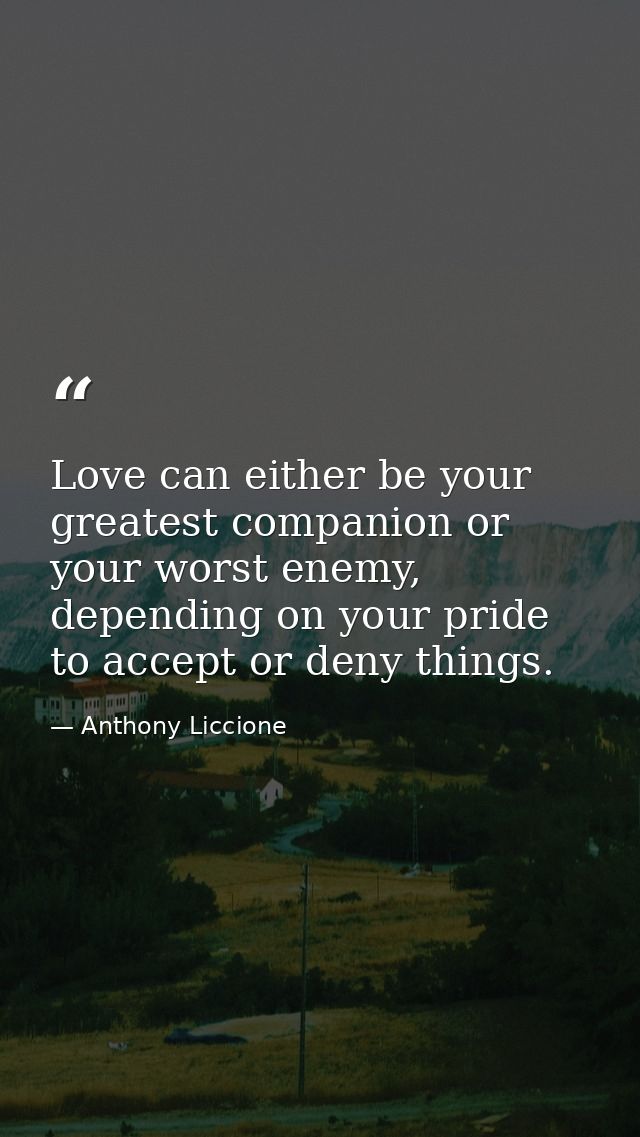 Love can either be your greatest companion or your worst enemy, depending on your pride to accept or deny things. — Anthony Liccione