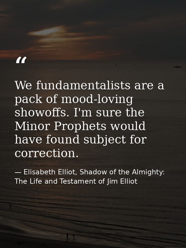 We fundamentalists are a pack of mood-loving showoffs. I'm sure the Minor Prophets would have found subject for correcti — Elisabeth Elliot, Shadow of the Almighty: The Life and Testament of Jim Elliot