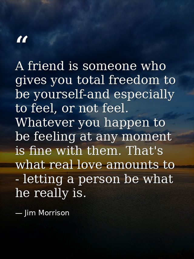 A friend is someone who gives you total freedom to be yourself-and especially to feel, or not feel. Whatever you happen  — Jim Morrison