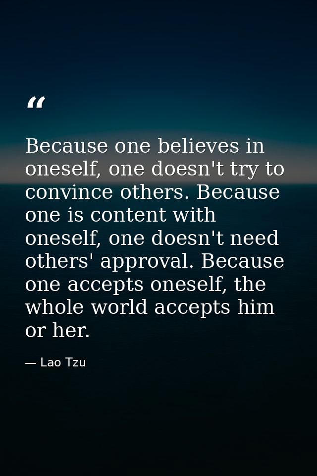 Because one believes in oneself, one doesn't try to convince others. Because one is content with oneself, one doesn't ne — Lao Tzu