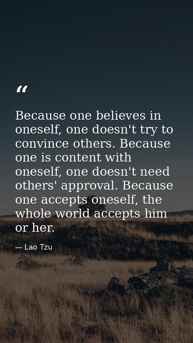 Because one believes in oneself, one doesn't try to convince others. Because one is content with oneself, one doesn't ne — Lao Tzu