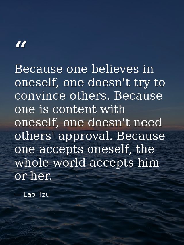 Because one believes in oneself, one doesn't try to convince others. Because one is content with oneself, one doesn't ne — Lao Tzu