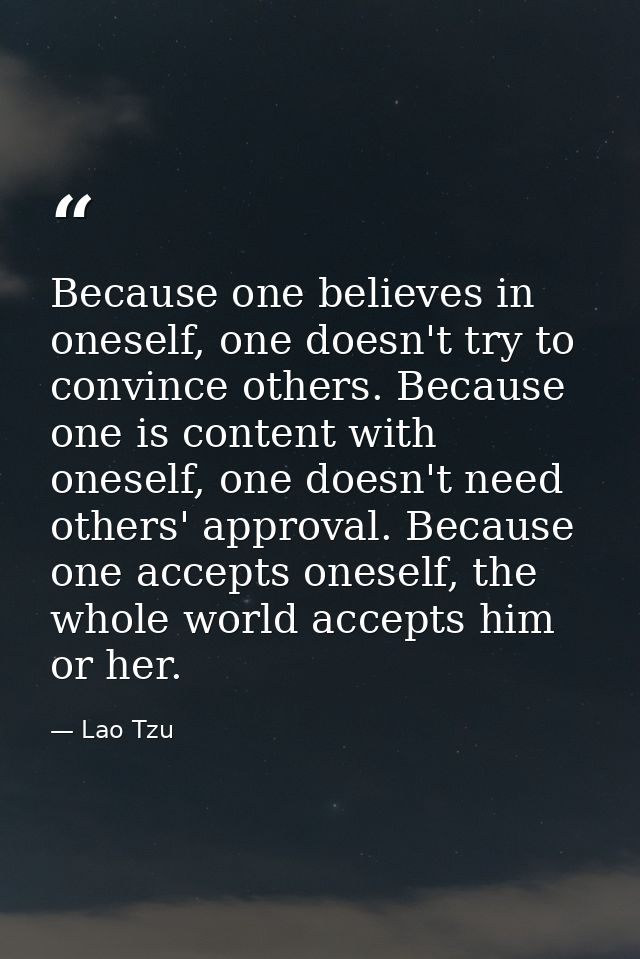 Because one believes in oneself, one doesn't try to convince others. Because one is content with oneself, one doesn't ne — Lao Tzu