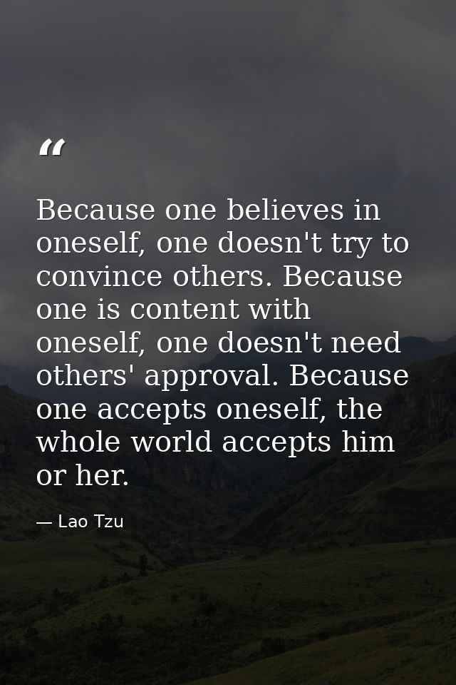 Because one believes in oneself, one doesn't try to convince others. Because one is content with oneself, one doesn't ne — Lao Tzu