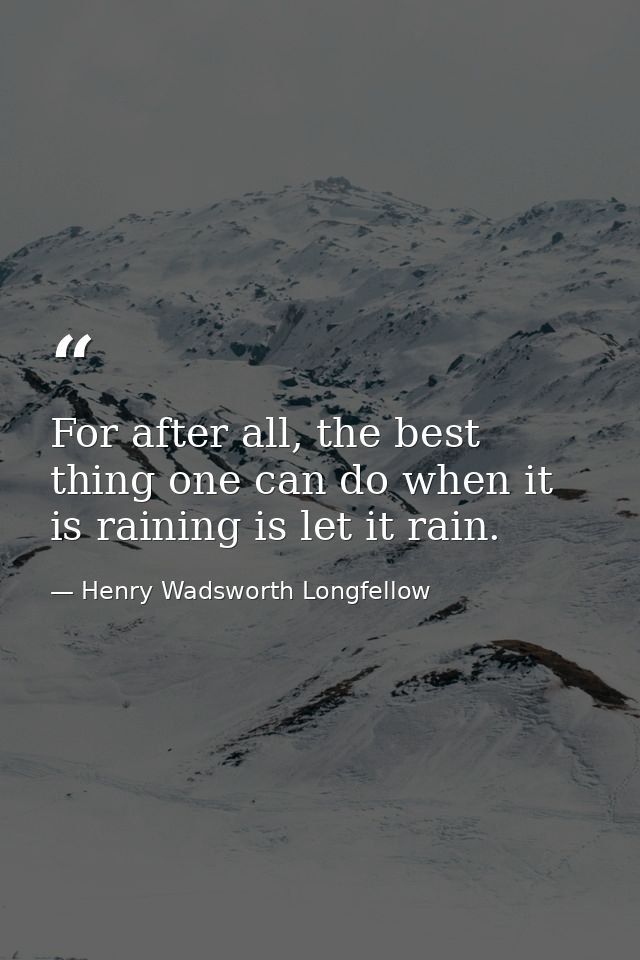 For after all, the best thing one can do when it is raining is let it rain. — Henry Wadsworth Longfellow