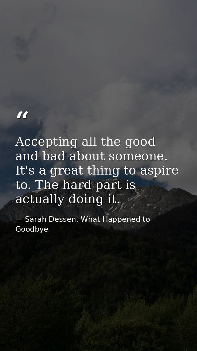 Accepting all the good and bad about someone. It's a great thing to aspire to. The hard part is actually doing it. — Sarah Dessen, What Happened to Goodbye