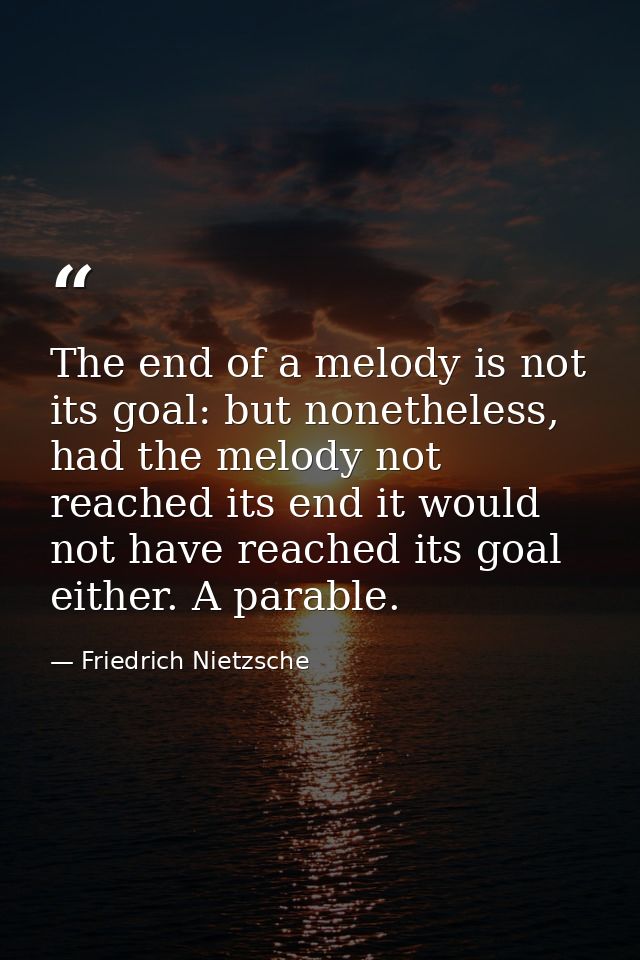 The end of a melody is not its goal: but nonetheless, had the melody not reached its end it would not have reached its g — Friedrich Nietzsche