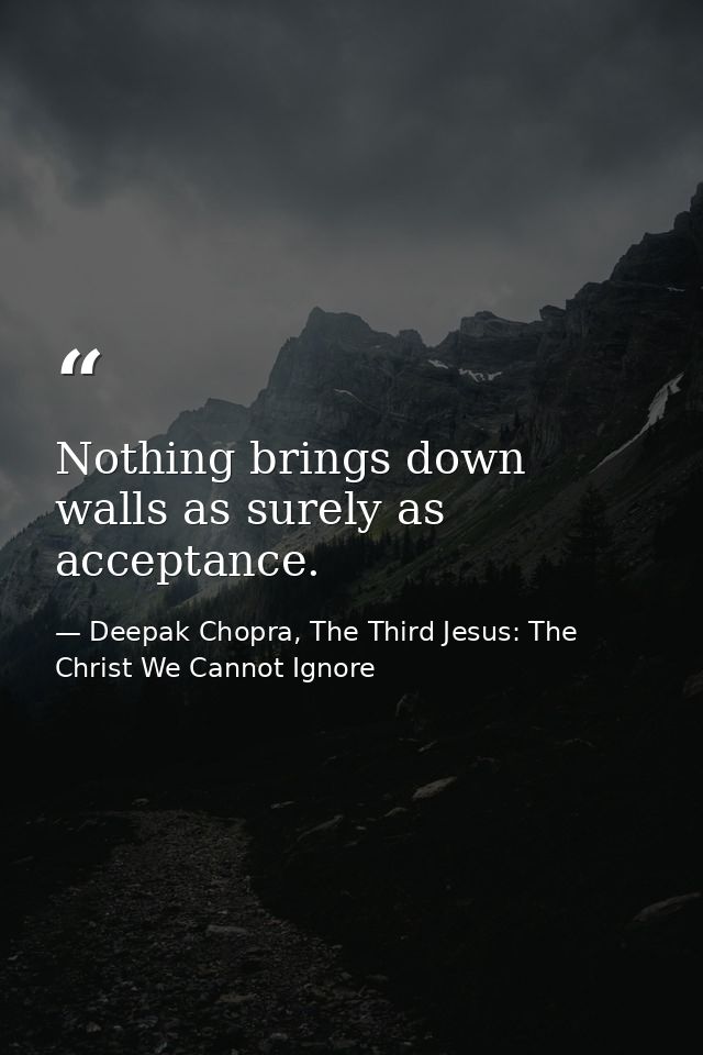 Nothing brings down walls as surely as acceptance. — Deepak Chopra, The Third Jesus: The Christ We Cannot Ignore