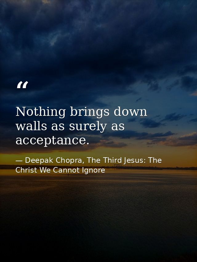 Nothing brings down walls as surely as acceptance. — Deepak Chopra, The Third Jesus: The Christ We Cannot Ignore