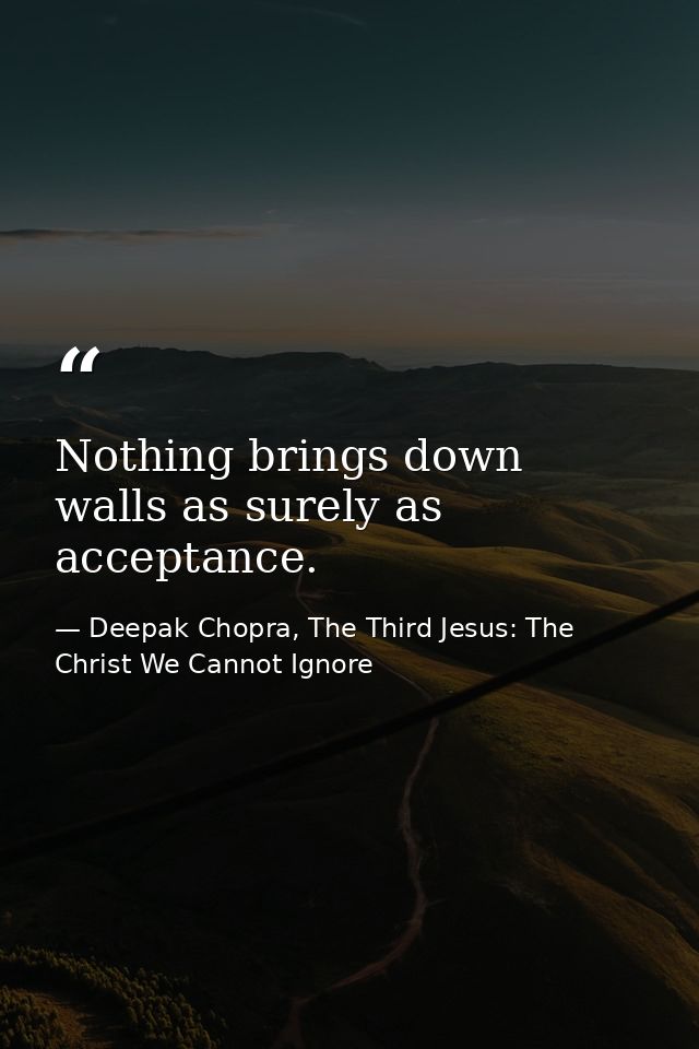 Nothing brings down walls as surely as acceptance. — Deepak Chopra, The Third Jesus: The Christ We Cannot Ignore