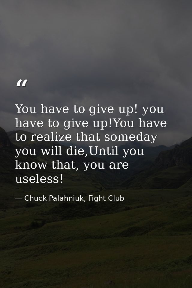 You have to give up! you have to give up!You have to realize that someday you will die,Until you know that, you are usel — Chuck Palahniuk, Fight Club