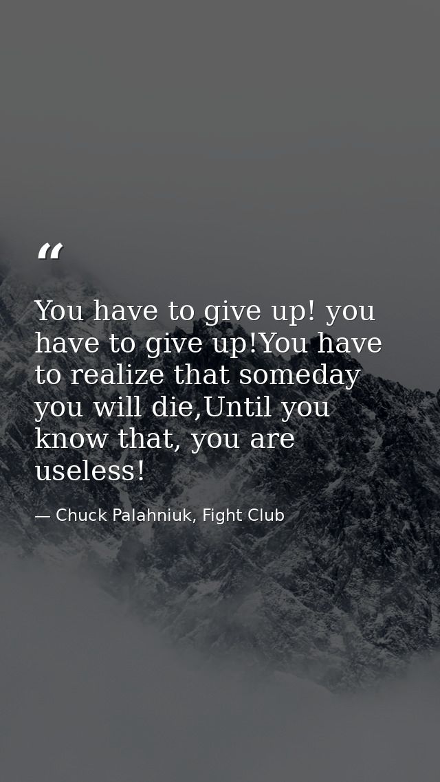 You have to give up! you have to give up!You have to realize that someday you will die,Until you know that, you are usel — Chuck Palahniuk, Fight Club
