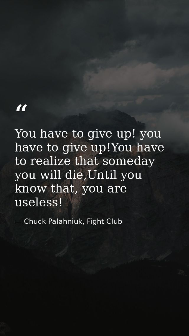 You have to give up! you have to give up!You have to realize that someday you will die,Until you know that, you are usel — Chuck Palahniuk, Fight Club