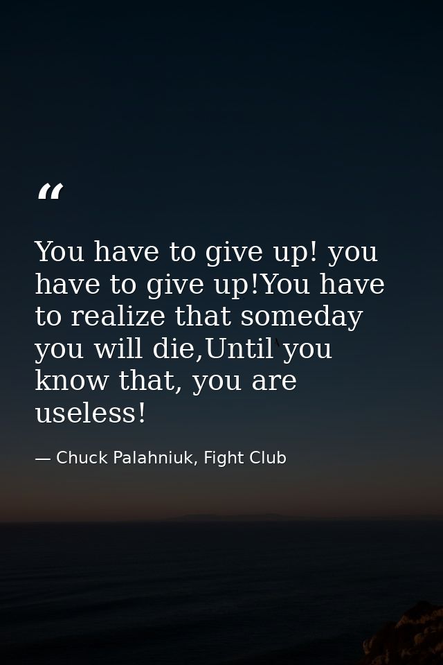 You have to give up! you have to give up!You have to realize that someday you will die,Until you know that, you are usel — Chuck Palahniuk, Fight Club