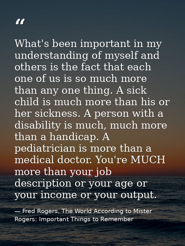 What's been important in my understanding of myself and others is the fact that each one of us is so much more than any  — Fred Rogers, The World According to Mister Rogers: Important Things to Remember