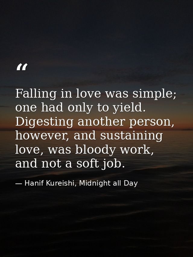 Falling in love was simple; one had only to yield. Digesting another person, however, and sustaining love, was bloody wo — Hanif Kureishi, Midnight all Day
