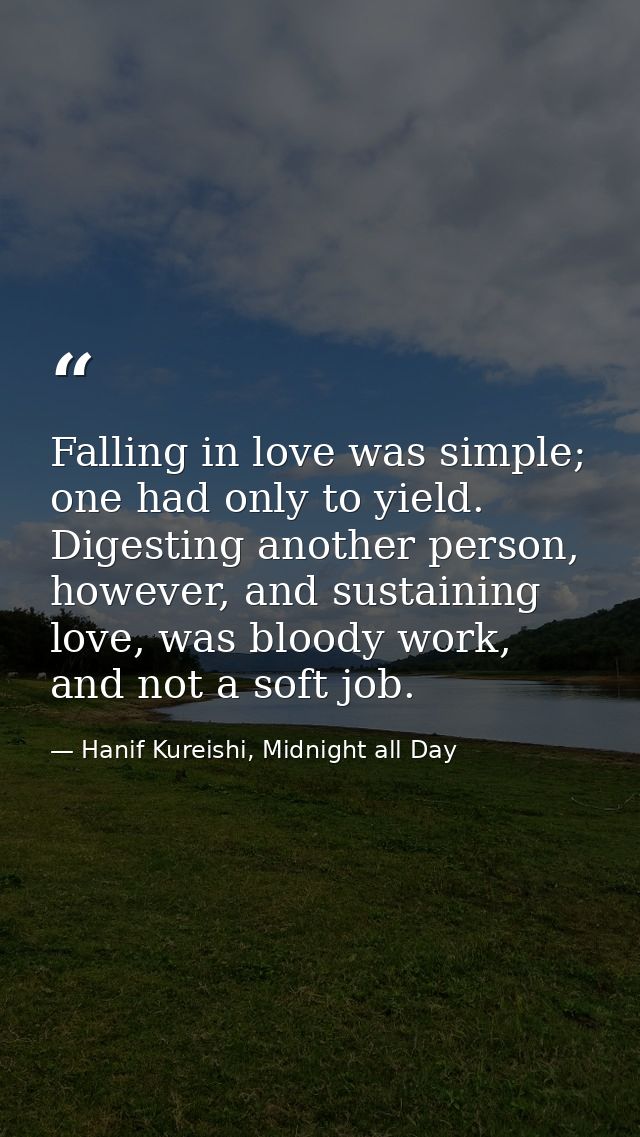 Falling in love was simple; one had only to yield. Digesting another person, however, and sustaining love, was bloody wo — Hanif Kureishi, Midnight all Day